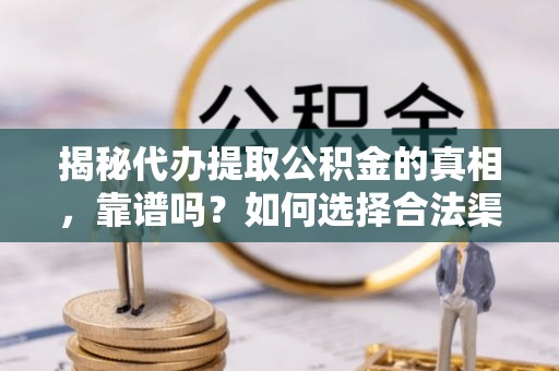 榕江揭秘代办提取公积金的真相，靠谱吗？如何选择合法渠道
