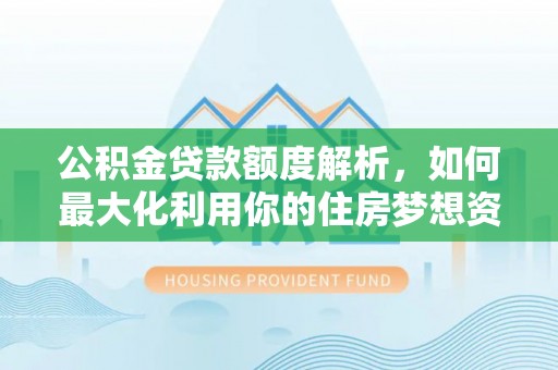 榕江公积金贷款额度解析，如何最大化利用你的住房梦想资金