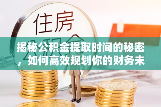 后龙揭秘公积金提取时间的秘密，如何高效规划你的财务未来