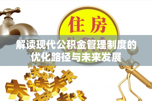 多维度解读现代公积金管理制度的优化路径与未来发展