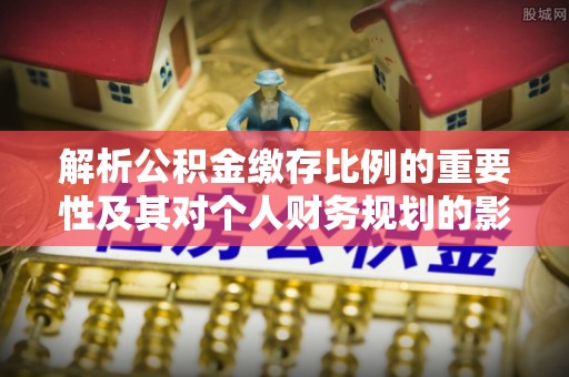 多维度解析公积金缴存比例的重要性及其对个人财务规划的影响