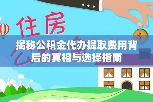 威海揭秘公积金代办提取费用背后的真相与选择指南