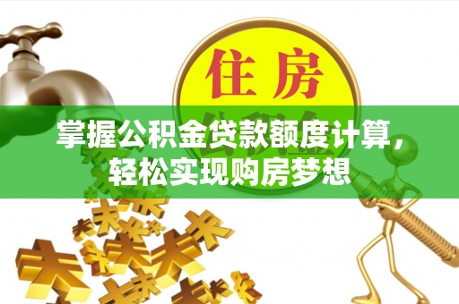 威海掌握公积金贷款额度计算，轻松实现购房梦想