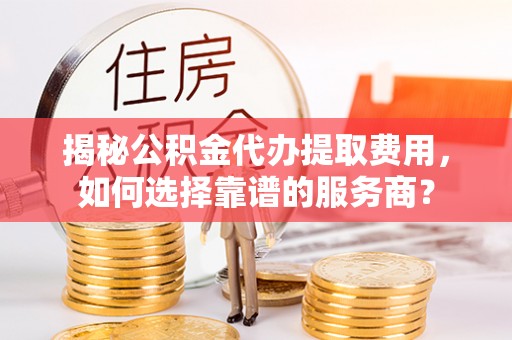 新营揭秘公积金代办提取费用，如何选择靠谱的服务商？