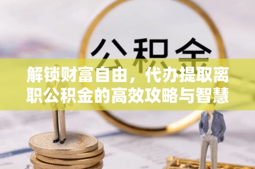 新营解锁财富自由，代办提取离职公积金的高效攻略与智慧选择