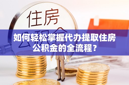 新营如何轻松掌握代办提取住房公积金的全流程？