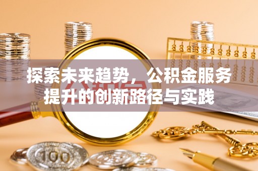呼图壁探索未来趋势，公积金服务提升的创新路径与实践