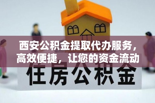 呼图壁西安公积金提取代办服务，高效便捷，让您的资金流动更灵活
