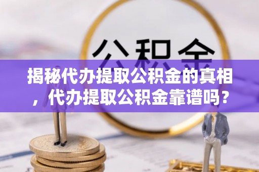 凤庆揭秘代办提取公积金的真相，代办提取公积金靠谱吗？