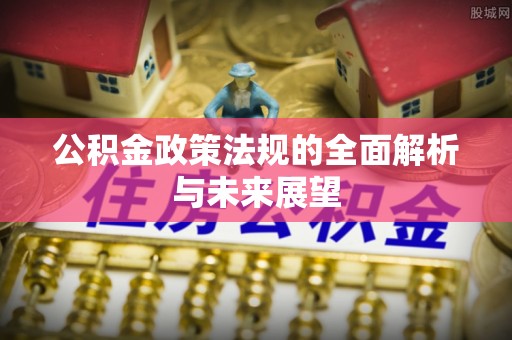 雄安新区公积金政策法规的全面解析与未来展望