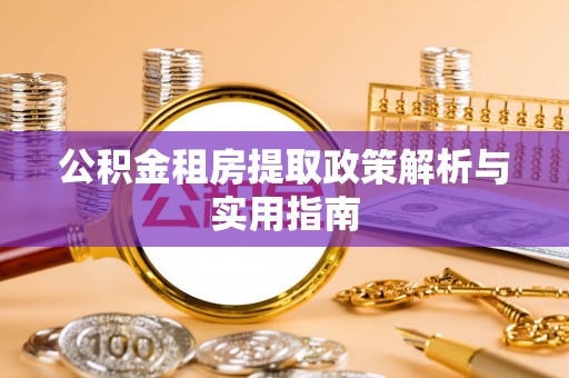 金坛公积金租房提取政策解析与实用指南