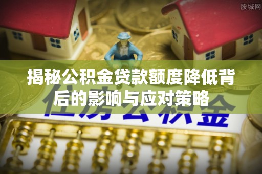 新房揭秘公积金贷款额度降低背后的影响与应对策略