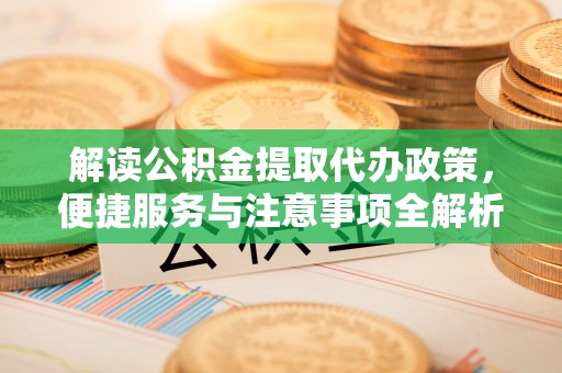 新房解读公积金提取代办政策，便捷服务与注意事项全解析