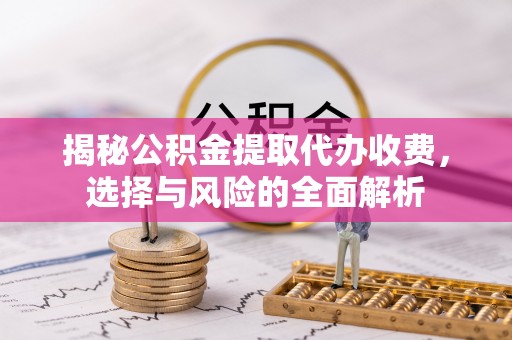 新房揭秘公积金提取代办收费，选择与风险的全面解析