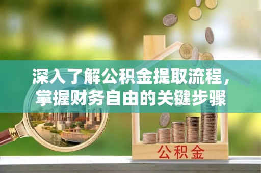 上杭深入了解公积金提取流程，掌握财务自由的关键步骤