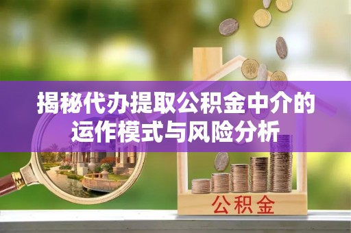 什邡揭秘代办提取公积金中介的运作模式与风险分析