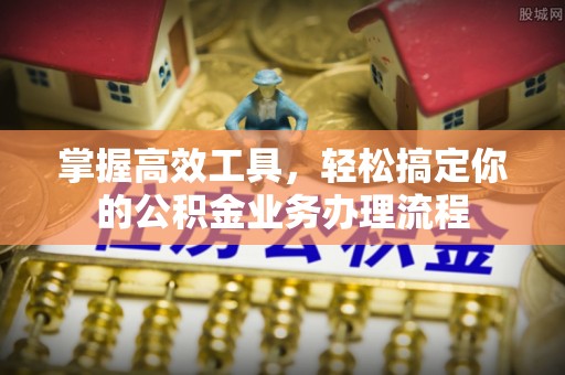 二道掌握高效工具，轻松搞定你的公积金业务办理流程