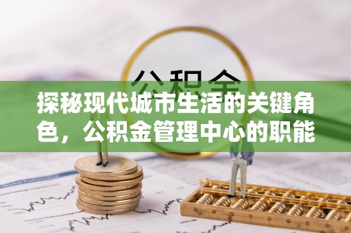 旺苍探秘现代城市生活的关键角色，公积金管理中心的职能与影响