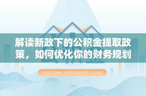 旺苍解读新政下的公积金提取政策，如何优化你的财务规划