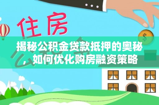 旺苍揭秘公积金贷款抵押的奥秘，如何优化购房融资策略