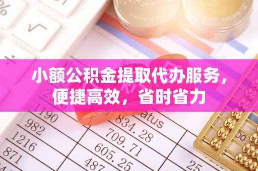 凤庆小额公积金提取代办服务，便捷高效，省时省力
