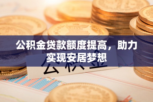 大足公积金贷款额度提高，助力实现安居梦想