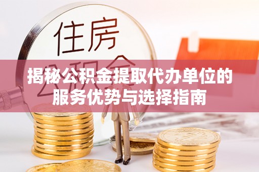 大足揭秘公积金提取代办单位的服务优势与选择指南