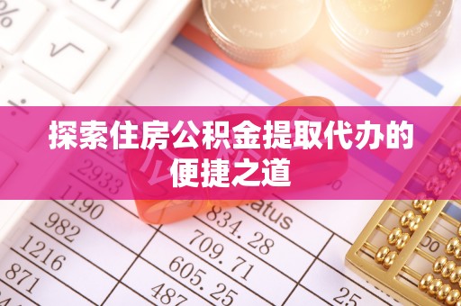 威海探索住房公积金提取代办的便捷之道