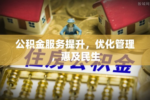 威海公积金服务提升，优化管理，惠及民生
