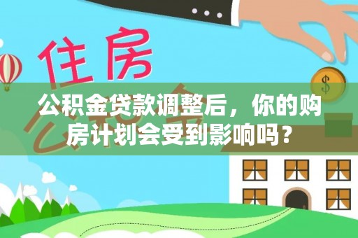 威海公积金贷款调整后，你的购房计划会受到影响吗？