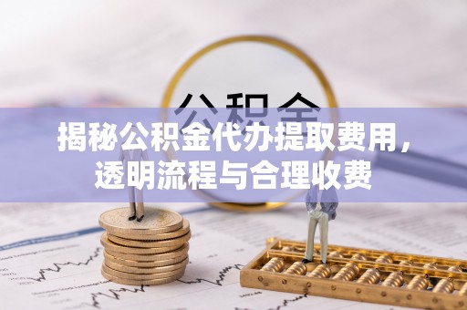 威海揭秘公积金代办提取费用，透明流程与合理收费