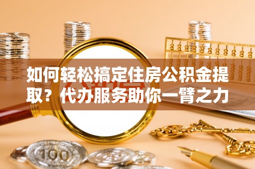 洪泽如何轻松搞定住房公积金提取？代办服务助你一臂之力