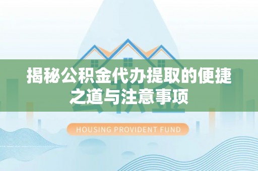 洪泽揭秘公积金代办提取的便捷之道与注意事项
