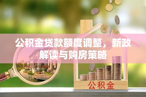新房公积金贷款额度调整，新政解读与购房策略