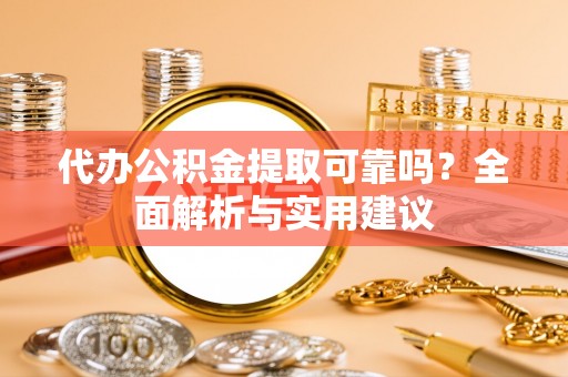 隰县代办公积金提取可靠吗？全面解析与实用建议