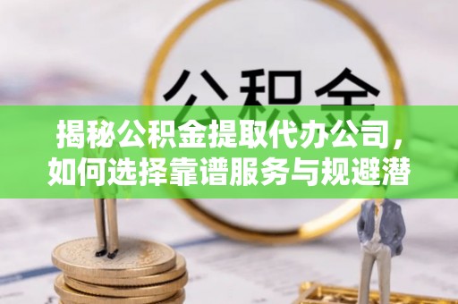 树林揭秘公积金提取代办公司，如何选择靠谱服务与规避潜在风险