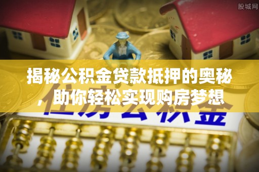 树林揭秘公积金贷款抵押的奥秘，助你轻松实现购房梦想