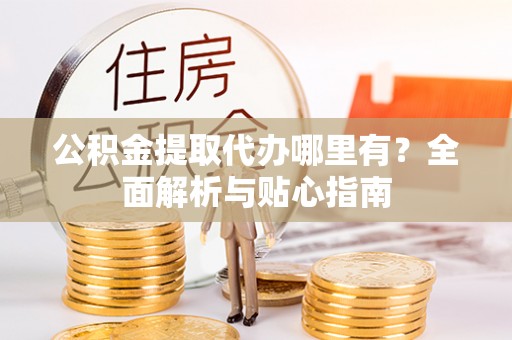 树林公积金提取代办哪里有？全面解析与贴心指南