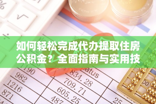 协助如何轻松完成代办提取住房公积金？全面指南与实用技巧