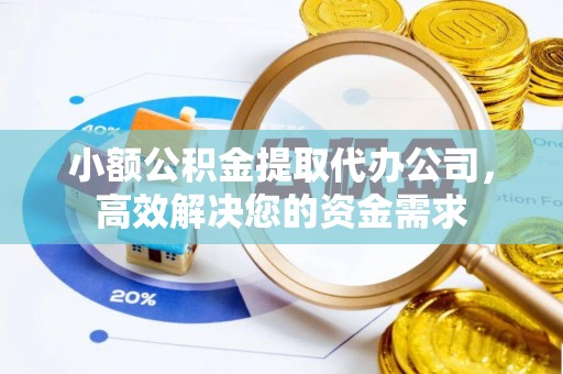 协助小额公积金提取代办公司，高效解决您的资金需求