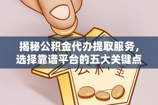 芬园揭秘公积金代办提取服务，选择靠谱平台的五大关键点
