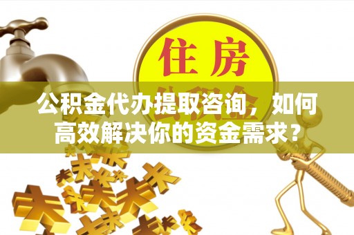 芬园公积金代办提取咨询，如何高效解决你的资金需求？