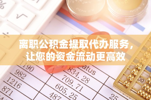 乐陵离职公积金提取代办服务，让您的资金流动更高效