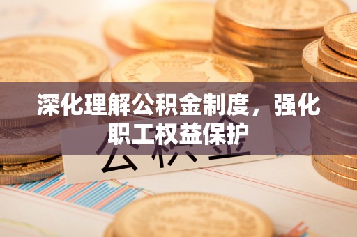 乐陵深化理解公积金制度，强化职工权益保护
