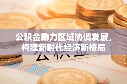 乐陵公积金助力区域协调发展，构建新时代经济新格局