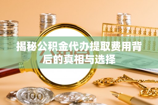 嘉兴揭秘公积金代办提取费用背后的真相与选择