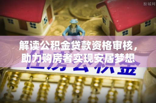 嘉兴解读公积金贷款资格审核，助力购房者实现安居梦想