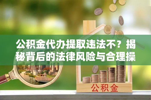 嘉兴公积金代办提取违法不？揭秘背后的法律风险与合理操作
