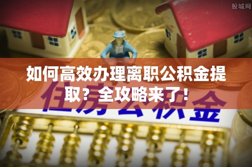 精河如何高效办理离职公积金提取？全攻略来了！