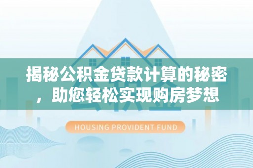 精河揭秘公积金贷款计算的秘密，助您轻松实现购房梦想